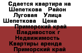 Сдается квартира на Шепеткова › Район ­ Луговая › Улица ­ Шепеткова › Цена ­ 16 000 - Приморский край, Владивосток г. Недвижимость » Квартиры аренда   . Приморский край,Владивосток г.